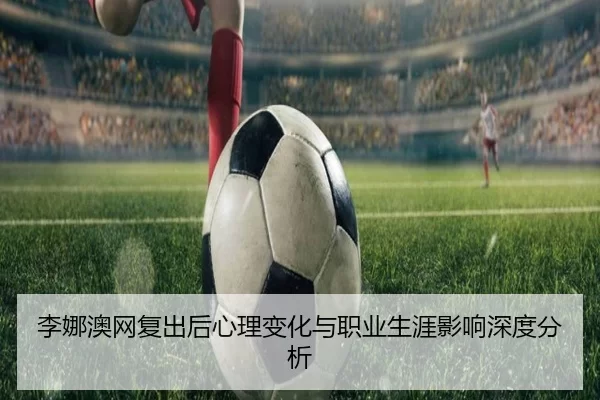 李娜澳网复出后心理变化与职业生涯影响深度分析