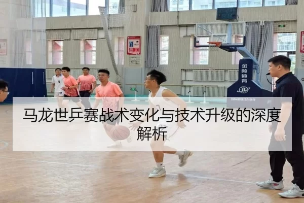 马龙世乒赛战术变化与技术升级的深度解析