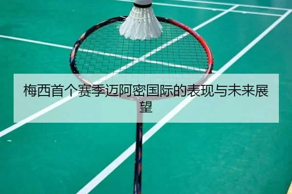 梅西首个赛季迈阿密国际的表现与未来展望