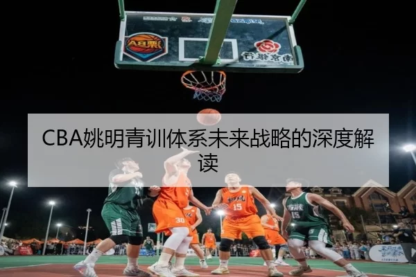 CBA姚明青训体系未来战略的深度解读