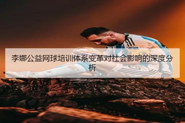 李娜公益网球培训体系变革对社会影响的深度分析