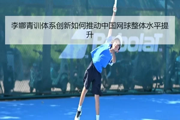 李娜青训体系创新如何推动中国网球整体水平提升