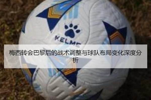 梅西转会巴黎后的战术调整与球队布局变化深度分析