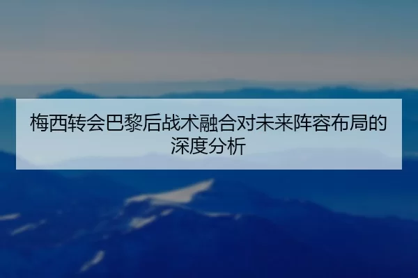 梅西转会巴黎后战术融合对未来阵容布局的深度分析