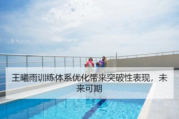 王曦雨训练体系优化带来突破性表现，未来可期