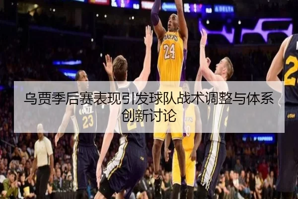 乌贾季后赛表现引发球队战术调整与体系创新讨论