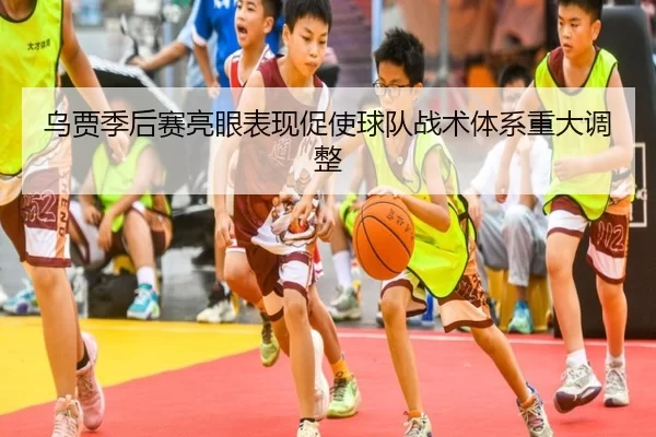 乌贾季后赛亮眼表现促使球队战术体系重大调整