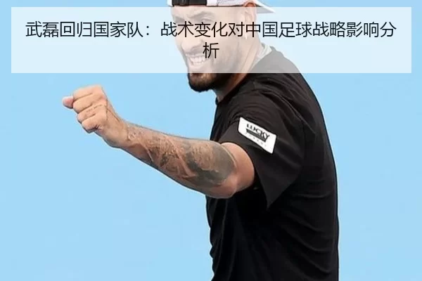 武磊回归国家队：战术变化对中国足球战略影响分析