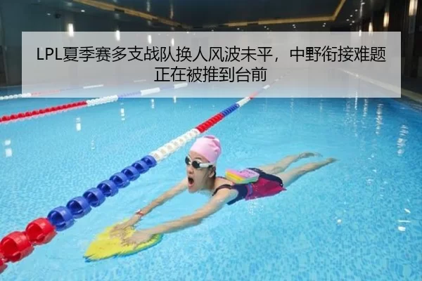 LPL夏季赛多支战队换人风波未平，中野衔接难题正在被推到台前